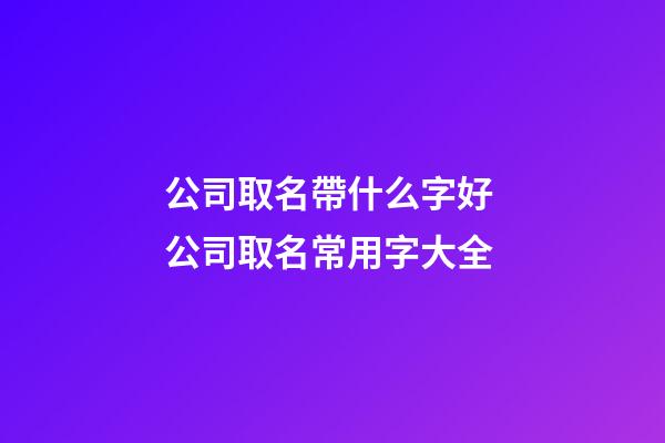 公司取名帶什么字好 公司取名常用字大全-第1張-公司起名-玄機派